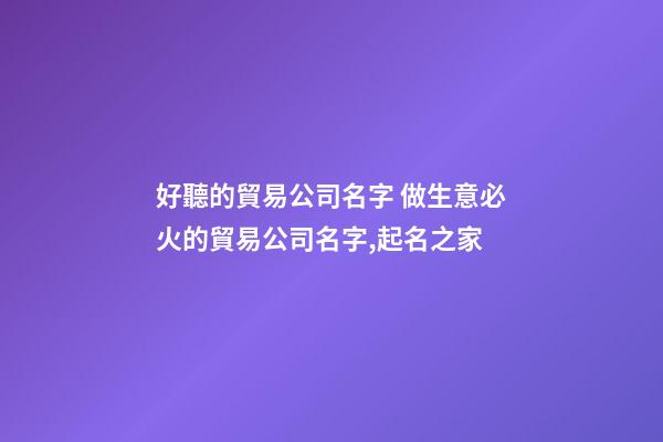 好聽的貿易公司名字 做生意必火的貿易公司名字,起名之家-第1張-公司起名-玄機派
